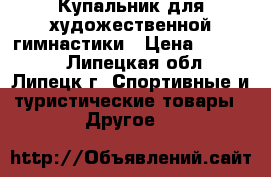 Купальник для художественной гимнастики › Цена ­ 13 000 - Липецкая обл., Липецк г. Спортивные и туристические товары » Другое   